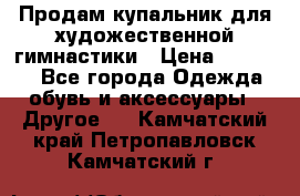 Продам купальник для художественной гимнастики › Цена ­ 18 000 - Все города Одежда, обувь и аксессуары » Другое   . Камчатский край,Петропавловск-Камчатский г.